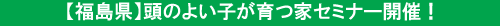 【福島県】頭のよい子が育つ家セミナー開催！